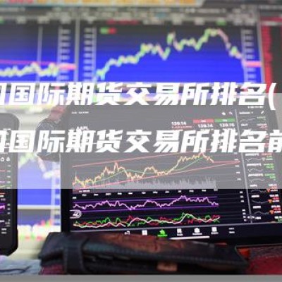 中国国际期货交易所排名(中国国际期货交易所排名前十)