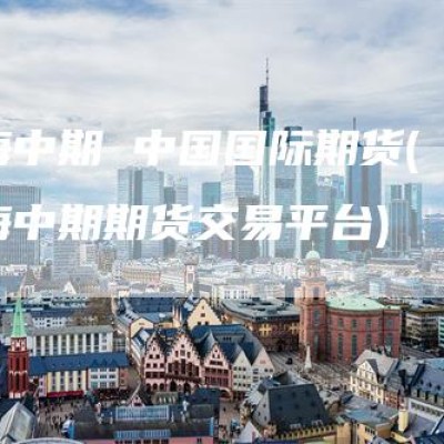 上海中期 中国国际期货(上海中期期货交易平台)