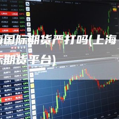 上海国际期货严打吗(上海国际期货平台)