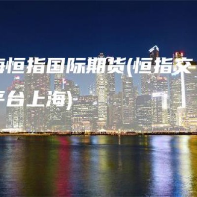 上海恒指国际期货(恒指交易平台上海)