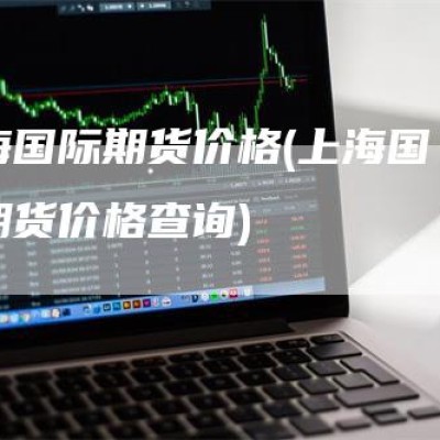 上海国际期货价格(上海国际期货价格查询)