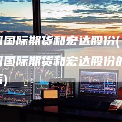中国国际期货和宏达股份(中国国际期货和宏达股份的关系)