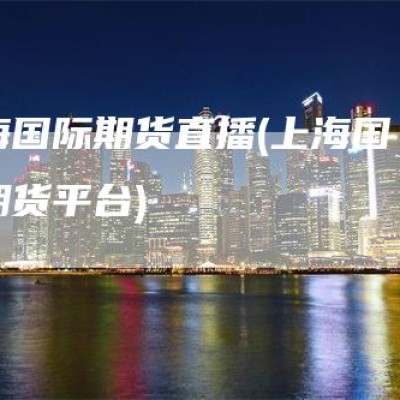 上海国际期货直播(上海国际期货平台)