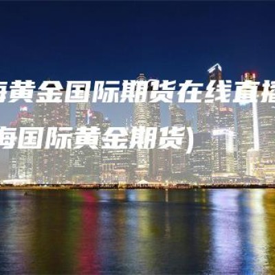 上海黄金国际期货在线直播(上海国际黄金期货)
