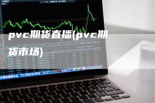 pvc期货直播(pvc期货市场)