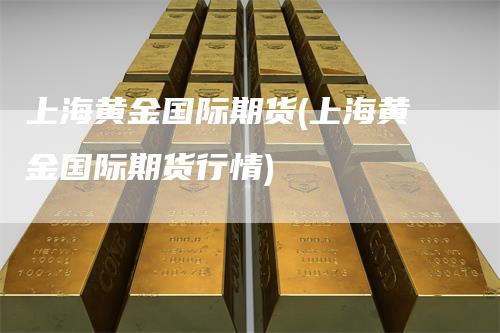 上海黄金国际期货(上海黄金国际期货行情)